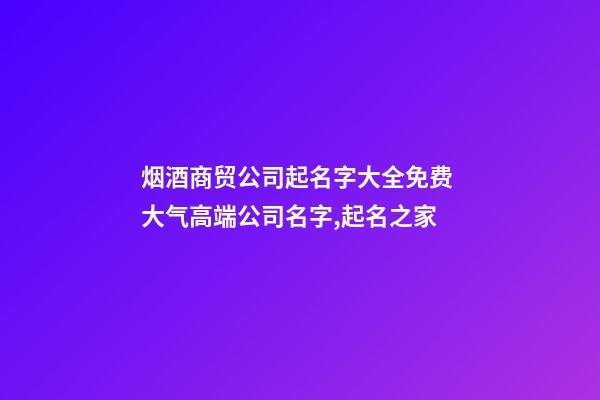 烟酒商贸公司起名字大全免费 大气高端公司名字,起名之家-第1张-公司起名-玄机派